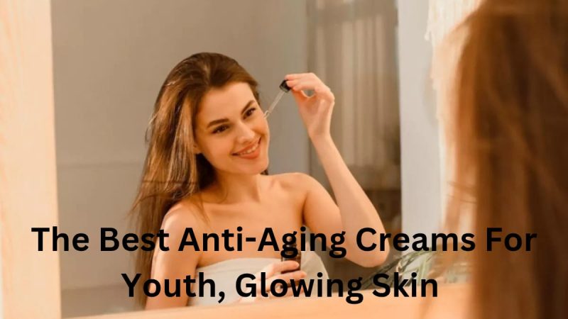 The Best Anti-Aging Creams for Youthful, Glowing Skin